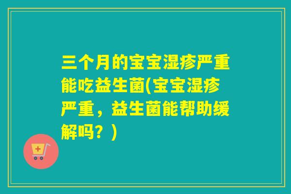 三个月的宝宝严重能吃益生菌(宝宝严重，益生菌能帮助缓解吗？)