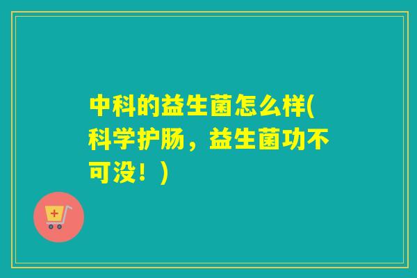 中科的益生菌怎么样(科学护肠，益生菌功不可没！)