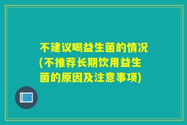 不建议喝益生菌的情况(不推荐长期饮用益生菌的原因及注意事项) 不建议喝益生菌的情况(不推荐长期饮用益生菌的原因及注意事项)