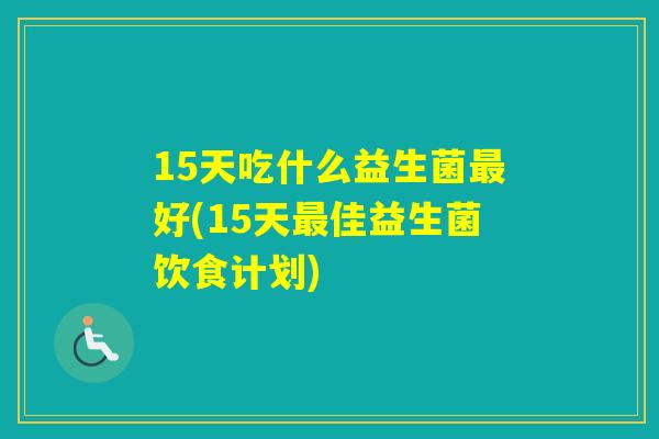 15天吃什么益生菌好(15天佳益生菌饮食计划)