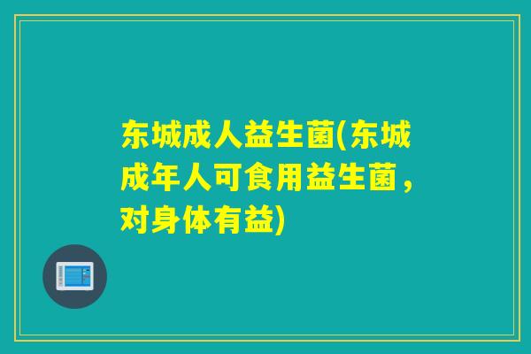 东城成人益生菌(东城成年人可食用益生菌,对身体有益) 东城成人益生菌(东城成年人可食用益生菌,对身体有益)