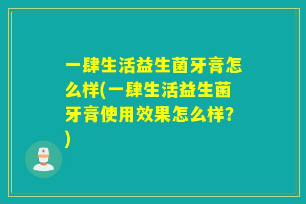 一肆生活益生菌牙膏怎么样(一肆生活益生菌牙膏使用效果怎么样?) 一肆生活益生菌牙膏怎么样(一肆生活益生菌牙膏使用效果怎么样?)