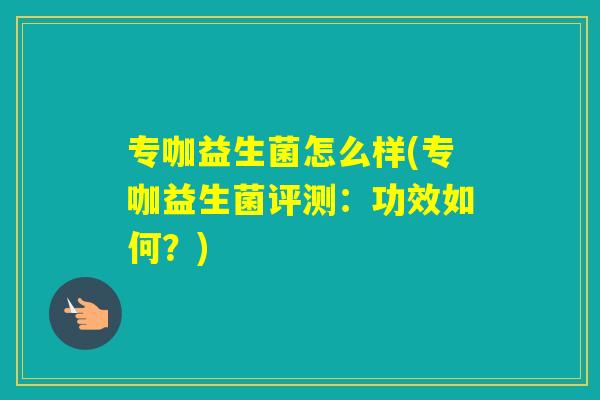 专咖益生菌怎么样(专咖益生菌评测:功效如何?) 专咖益生菌怎么样(专咖益生菌评测:功效如何?)