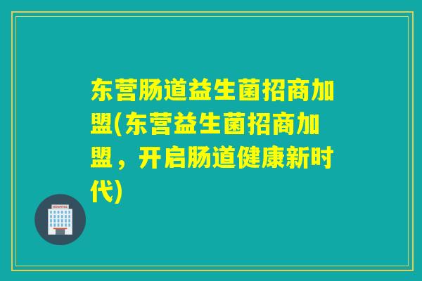 东营肠道益生菌招商加盟(东营益生菌招商加盟，开启肠道健康新时代)