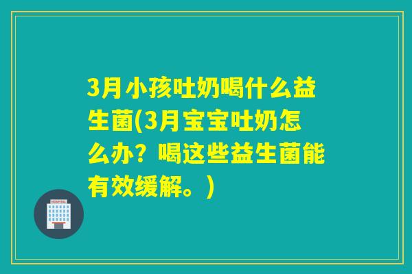 3月小孩吐奶喝什么益生菌(3月宝宝吐奶怎么办？喝这些益生菌能有效缓解。)