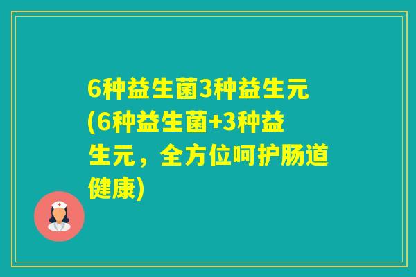 6种益生菌3种益生元(6种益生菌+3种益生元，全方位呵护肠道健康)