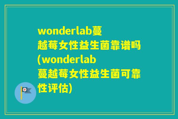wonderlab蔓越莓女性益生菌靠谱吗(wonderlab蔓越莓女性益生菌可靠性评估)