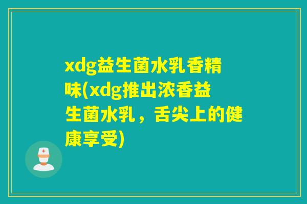 xdg益生菌水乳香精味(xdg推出浓香益生菌水乳,舌尖上的健康享受) xdg益生菌水乳香精味(xdg推出浓香益生菌水乳,舌尖上的健康享受)