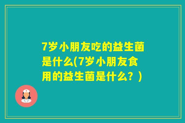 7岁小朋友吃的益生菌是什么(7岁小朋友食用的益生菌是什么？)