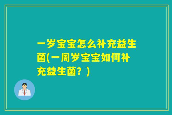 一岁宝宝怎么补充益生菌(一周岁宝宝如何补充益生菌？)