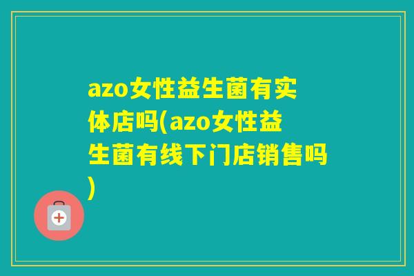 azo女性益生菌有实体店吗(azo女性益生菌有线下门店销售吗)