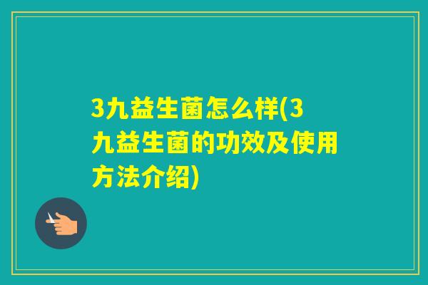 3九益生菌怎么样(3九益生菌的功效及使用方法介绍)