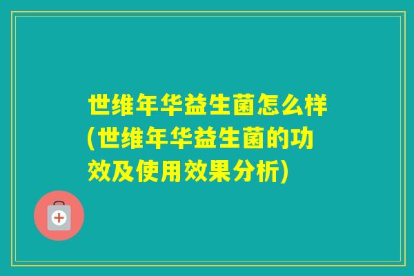 世维年华益生菌怎么样(世维年华益生菌的功效及使用效果分析) 世维年华益生菌怎么样(世维年华益生菌的功效及使用效果分析)
