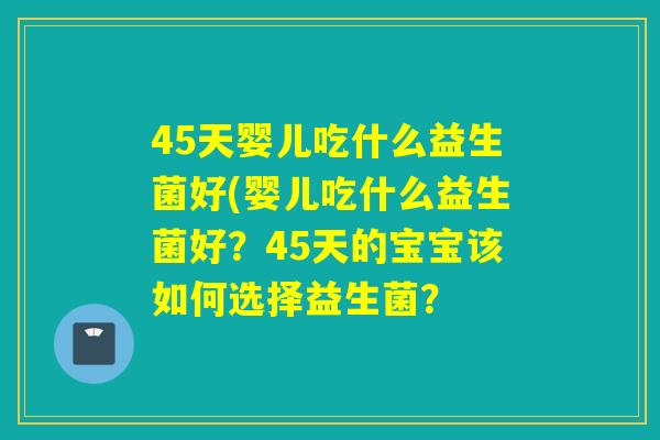 45天婴儿吃什么益生菌好(婴儿吃什么益生菌好?45天的宝宝该如何选择益生菌? 45天婴儿吃什么益生菌好(婴儿吃什么益生菌好?45天的宝宝该如何选择益生菌?