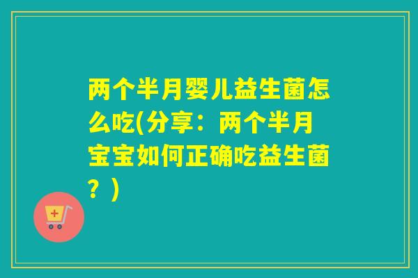 两个半月婴儿益生菌怎么吃(分享：两个半月宝宝如何正确吃益生菌？)