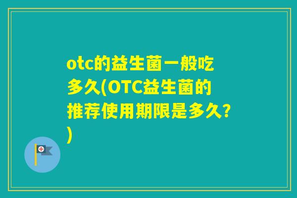 otc的益生菌一般吃多久(OTC益生菌的推荐使用期限是多久？)