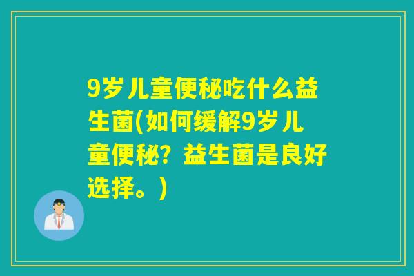 9岁儿童吃什么益生菌(如何缓解9岁儿童?益生菌是良好选择。) 9岁儿童吃什么益生菌(如何缓解9岁儿童?益生菌是良好选择。)