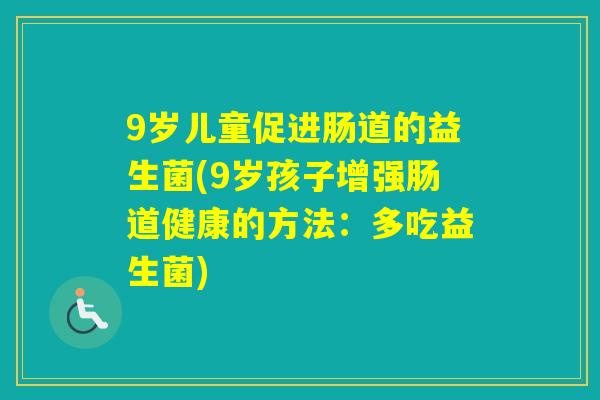 9岁儿童促进肠道的益生菌(9岁孩子增强肠道健康的方法：多吃益生菌)