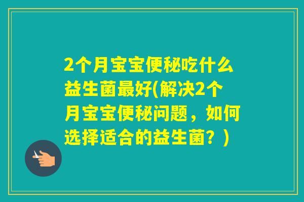 2个月宝宝吃什么益生菌好(解决2个月宝宝问题，如何选择适合的益生菌？)