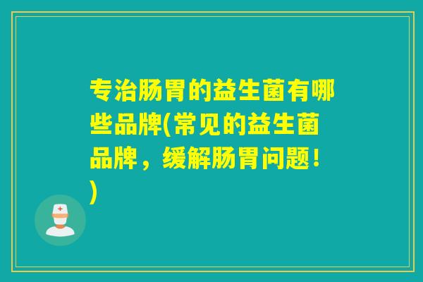 专肠胃的益生菌有哪些品牌(常见的益生菌品牌,缓解肠胃问题!) 专肠胃的益生菌有哪些品牌(常见的益生菌品牌,缓解肠胃问题!)