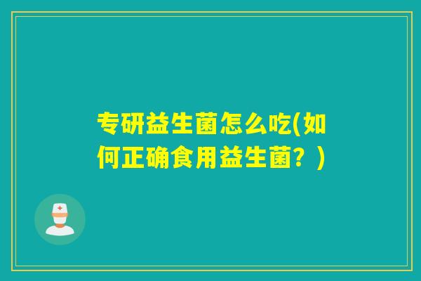 专研益生菌怎么吃(如何正确食用益生菌？)