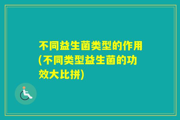 不同益生菌类型的作用(不同类型益生菌的功效大比拼) 不同益生菌类型的作用(不同类型益生菌的功效大比拼)