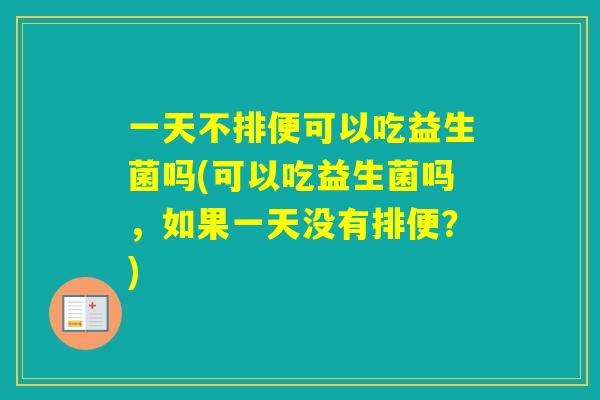 一天不排便可以吃益生菌吗(可以吃益生菌吗，如果一天没有排便？)