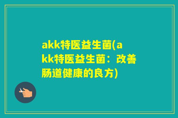 akk特医益生菌(akk特医益生菌:改善肠道健康的良方) akk特医益生菌(akk特医益生菌:改善肠道健康的良方)