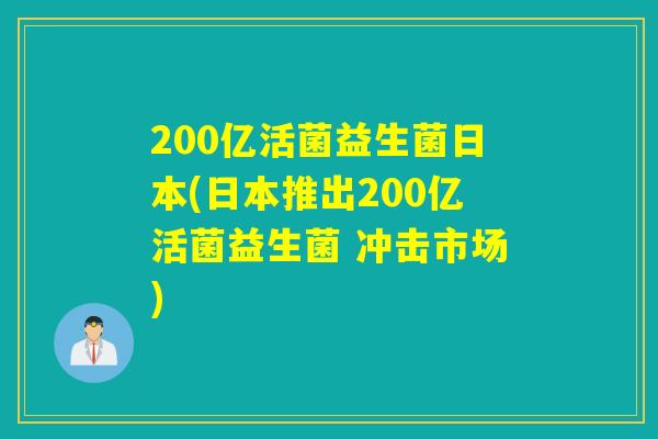 200亿活菌益生菌日本(日本推出200亿活菌益生菌 冲击市场)
