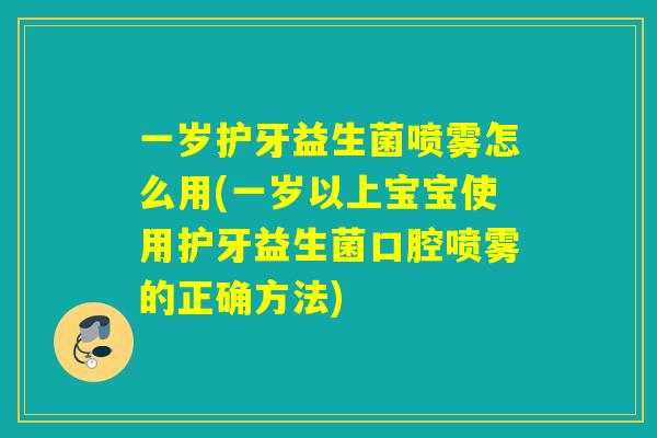 一岁护牙益生菌喷雾怎么用(一岁以上宝宝使用护牙益生菌口腔喷雾的正确方法)