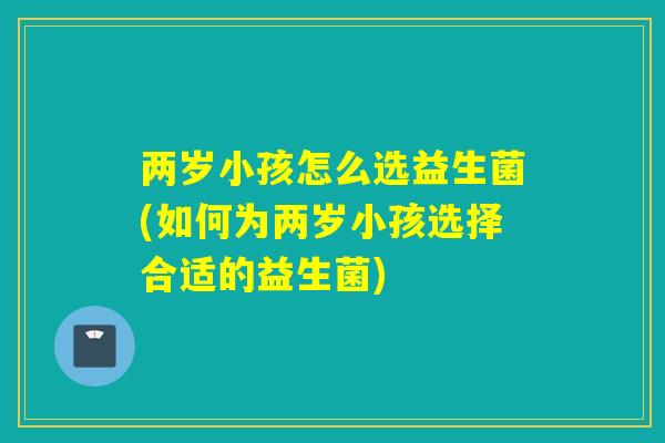 两岁小孩怎么选益生菌(如何为两岁小孩选择合适的益生菌) 两岁小孩怎么选益生菌(如何为两岁小孩选择合适的益生菌)