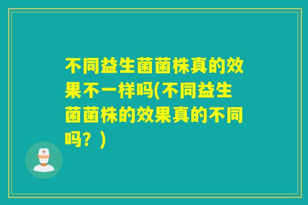 不同益生菌菌株真的效果不一样吗(不同益生菌菌株的效果真的不同吗？)
