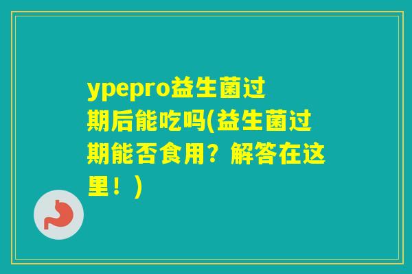 ypepro益生菌过期后能吃吗(益生菌过期能否食用？解答在这里！)