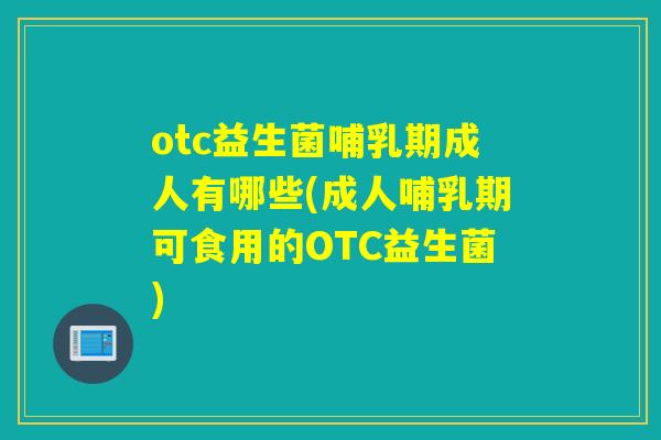 otc益生菌哺乳期成人有哪些(成人哺乳期可食用的OTC益生菌)