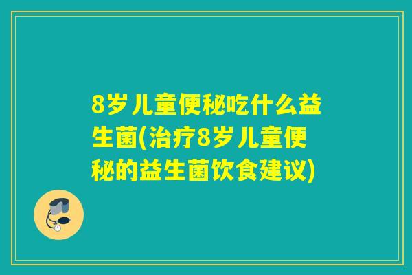 8岁儿童吃什么益生菌(8岁儿童的益生菌饮食建议)