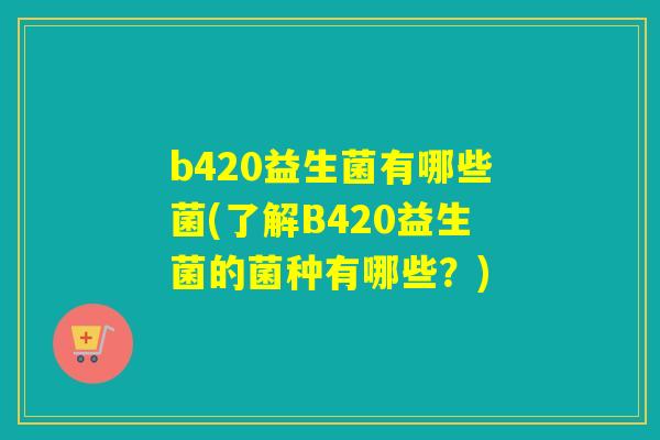 b420益生菌有哪些菌(了解B420益生菌的菌种有哪些？)