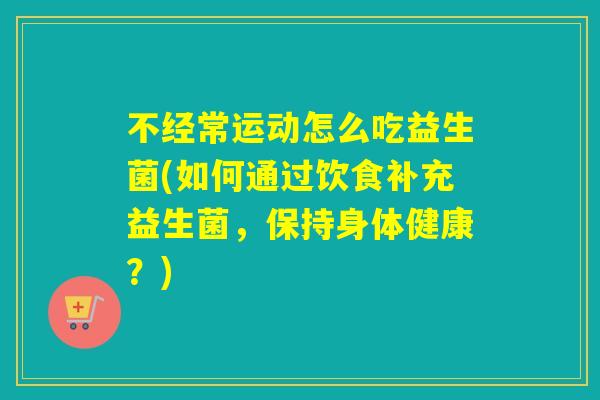 不经常运动怎么吃益生菌(如何通过饮食补充益生菌,保持身体健康?) 不经常运动怎么吃益生菌(如何通过饮食补充益生菌,保持身体健康?)