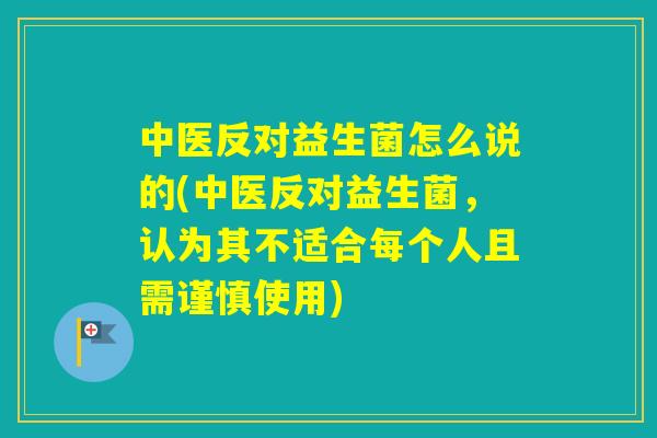 中医反对益生菌怎么说的(中医反对益生菌，认为其不适合每个人且需谨慎使用)