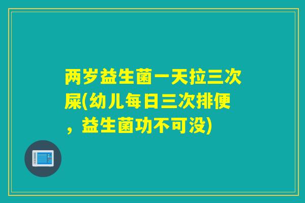 两岁益生菌一天拉三次屎(幼儿每日三次排便，益生菌功不可没)