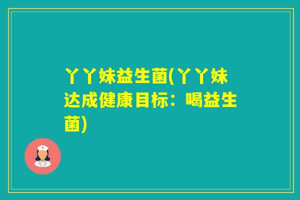 丫丫妹益生菌(丫丫妹达成健康目标:喝益生菌) 丫丫妹益生菌(丫丫妹达成健康目标:喝益生菌)