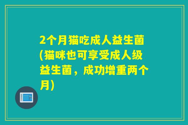 2个月猫吃成人益生菌(猫咪也可享受成人级益生菌,成功增重两个月) 2个月猫吃成人益生菌(猫咪也可享受成人级益生菌,成功增重两个月)