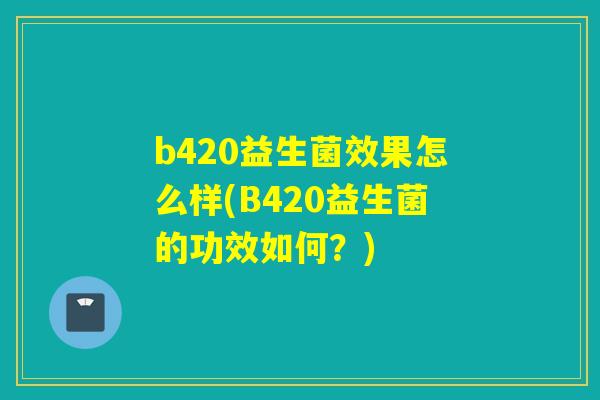 b420益生菌效果怎么样(B420益生菌的功效如何？)