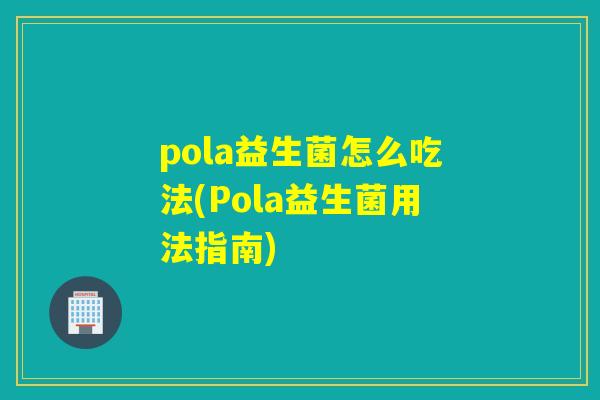 pola益生菌怎么吃法(Pola益生菌用法指南)