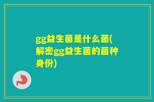 gg益生菌是什么菌(解密gg益生菌的菌种身份) gg益生菌是什么菌(解密gg益生菌的菌种身份)
