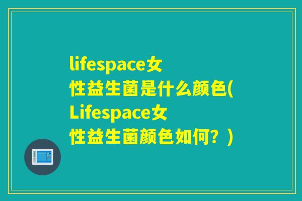lifespace女性益生菌是什么颜色(Lifespace女性益生菌颜色如何？)