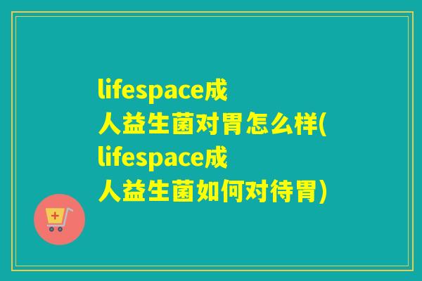 lifespace成人益生菌对胃怎么样(lifespace成人益生菌如何对待胃) lifespace成人益生菌对胃怎么样(lifespace成人益生菌如何对待胃)