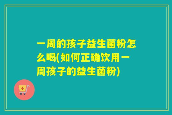一周的孩子益生菌粉怎么喝(如何正确饮用一周孩子的益生菌粉) 一周的孩子益生菌粉怎么喝(如何正确饮用一周孩子的益生菌粉)