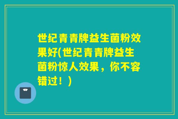 世纪青青牌益生菌粉效果好(世纪青青牌益生菌粉惊人效果，你不容错过！)
