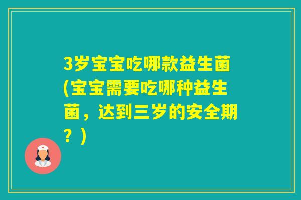3岁宝宝吃哪款益生菌(宝宝需要吃哪种益生菌，达到三岁的安全期？)