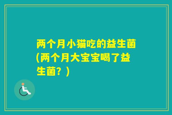 两个月小猫吃的益生菌(两个月大宝宝喝了益生菌？)